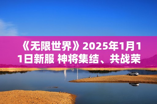 《无限世界》2025年1月11日新服 神将集结、共战荣耀、铸传奇