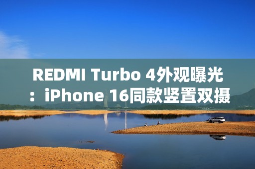 REDMI Turbo 4外观曝光：iPhone 16同款竖置双摄