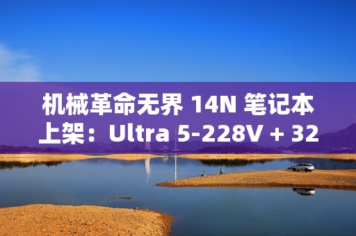 机械革命无界 14N 笔记本上架：Ultra 5-228V + 32G + 1T，6199 元