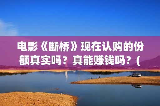 电影《断桥》现在认购的份额真实吗？真能赚钱吗？(电影断桥2021)
