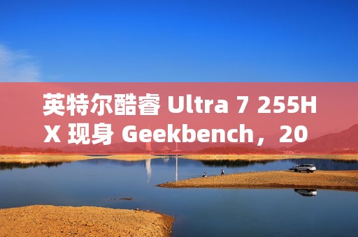 英特尔酷睿 Ultra 7 255HX 现身 Geekbench，20 核 20 线程