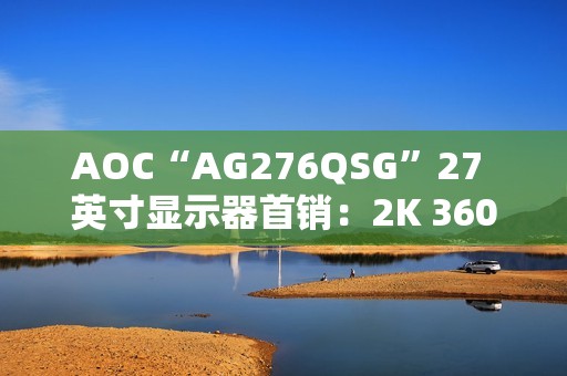 AOC“AG276QSG”27 英寸显示器首销：2K 360Hz、支持英伟达 ULMB2 技术，7599 元