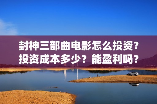 封神三部曲电影怎么投资？投资成本多少？能盈利吗？(封神三部曲电影预告)