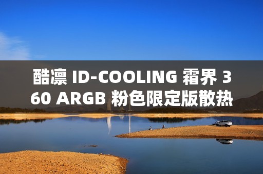 酷凛 ID-COOLING 霜界 360 ARGB 粉色限定版散热器首销，369 元