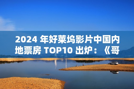 2024 年好莱坞影片中国内地票房 TOP10 出炉：《哥斯拉大战金刚 2》《异形：夺命舰》《毒液：最后一舞》前三