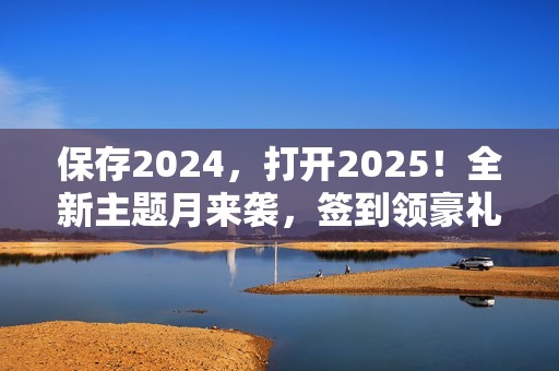 保存2024，打开2025！全新主题月来袭，签到领豪礼！