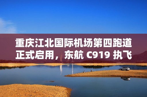 重庆江北国际机场第四跑道正式启用，东航 C919 执飞首个航班