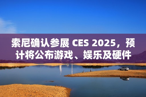 索尼确认参展 CES 2025，预计将公布游戏、娱乐及硬件领域新内容