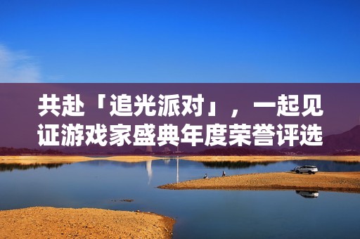 共赴「追光派对」，一起见证游戏家盛典年度荣誉评选