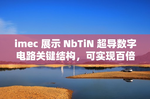 imec 展示 NbTiN 超导数字电路关键结构，可实现百倍能效提升