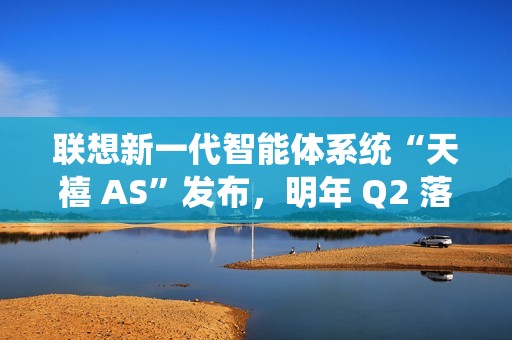 联想新一代智能体系统“天禧 AS”发布，明年 Q2 落地 AI PC、AI 手机、AI 平板等
