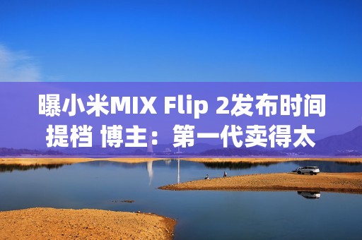 曝小米MIX Flip 2发布时间提档 博主：第一代卖得太好了
