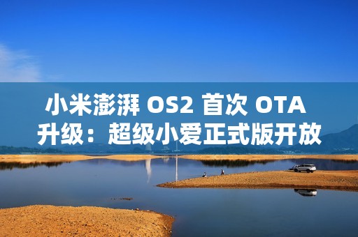 小米澎湃 OS2 首次 OTA 升级：超级小爱正式版开放，更新机型一览