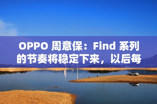 OPPO 周意保：Find 系列的节奏将稳定下来，以后每年春秋季各一场旗舰发布会
