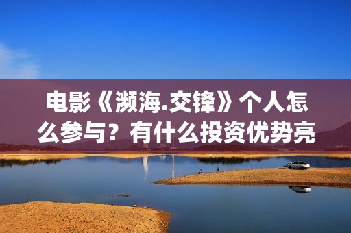 电影《濒海.交锋》个人怎么参与？有什么投资优势亮点？(电影濒海交锋演员表)