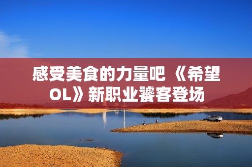 感受美食的力量吧 《希望OL》新职业饕客登场