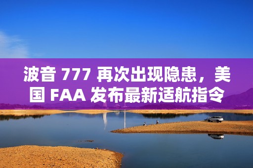 波音 777 再次出现隐患，美国 FAA 发布最新适航指令
