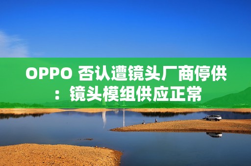 OPPO 否认遭镜头厂商停供：镜头模组供应正常