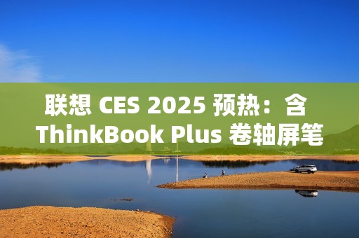 联想 CES 2025 预热：含 ThinkBook Plus 卷轴屏笔记本电脑