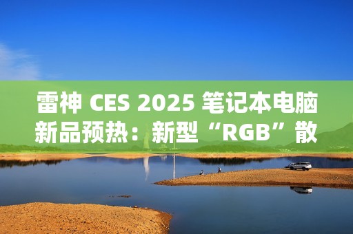 雷神 CES 2025 笔记本电脑新品预热：新型“RGB”散热系统