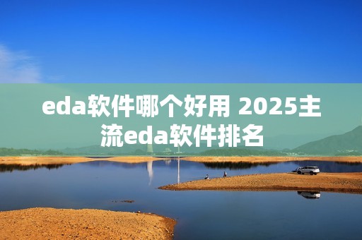 eda软件哪个好用 2025主流eda软件排名