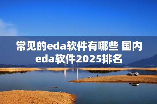 常见的eda软件有哪些 国内eda软件2025排名