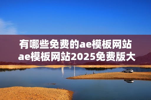 有哪些免费的ae模板网站 ae模板网站2025免费版大全