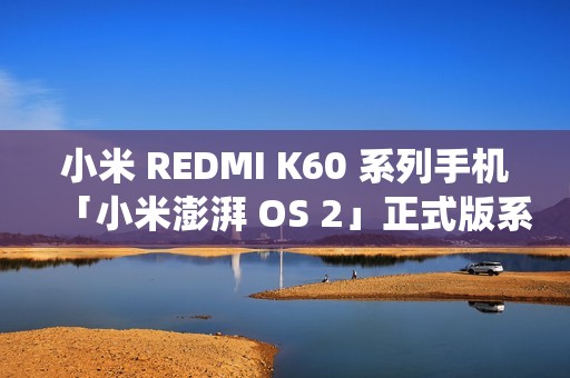 小米 REDMI K60 系列手机「小米澎湃 OS 2」正式版系统开启推送