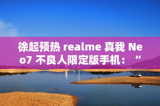 徐起预热 realme 真我 Neo7 不良人限定版手机：“明天公布个好消息”
