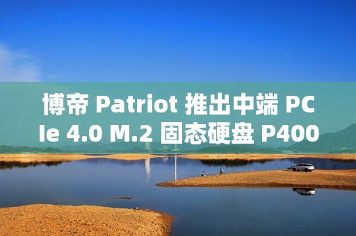 博帝 Patriot 推出中端 PCIe 4.0 M.2 固态硬盘 P400 V4，6200MB/s 顺序读取