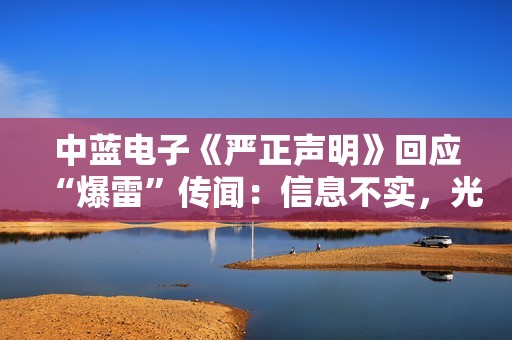 中蓝电子《严正声明》回应“爆雷”传闻：信息不实，光学镜头业务是公司第二增长曲线