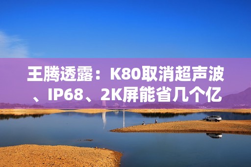王腾透露：K80取消超声波、IP68、2K屏能省几个亿 没考虑