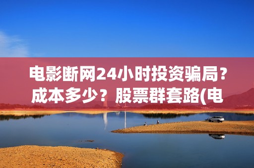电影断网24小时投资骗局？成本多少？股票群套路(电影断网24小时怎么办)