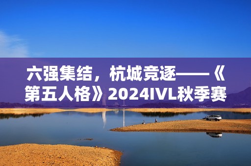 六强集结，杭城竞逐——《第五人格》2024IVL秋季赛总决赛即将开幕！
