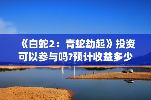 《白蛇2：青蛇劫起》投资可以参与吗?预计收益多少?出品方是谁?(《白蛇2:青蛇劫起》电影)