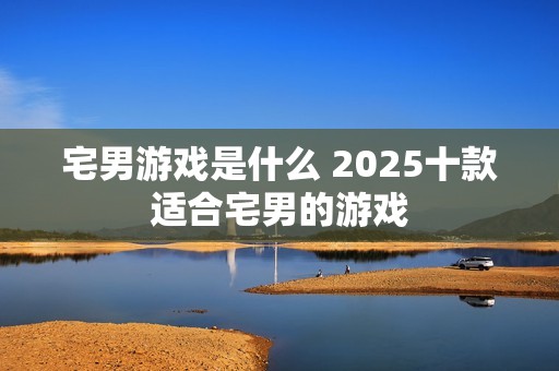 宅男游戏是什么 2025十款适合宅男的游戏