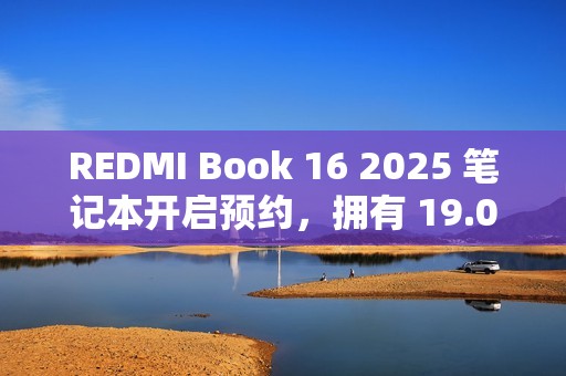 REDMI Book 16 2025 笔记本开启预约，拥有 19.05 小时超长续航