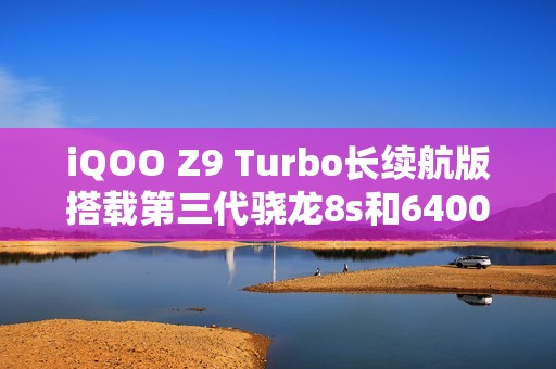 iQOO Z9 Turbo长续航版搭载第三代骁龙8s和6400mAh电池，下月发布