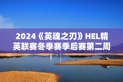 2024《英魂之刃》HEL精英联赛冬季赛季后赛第二周来袭！