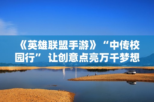 《英雄联盟手游》“中传校园行” 让创意点亮万千梦想