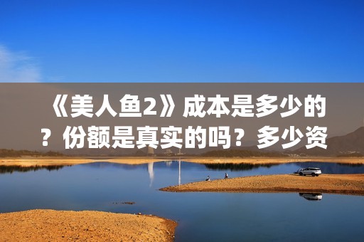 《美人鱼2》成本是多少的？份额是真实的吗？多少资金可以投资呢？(美人鱼2选拔)