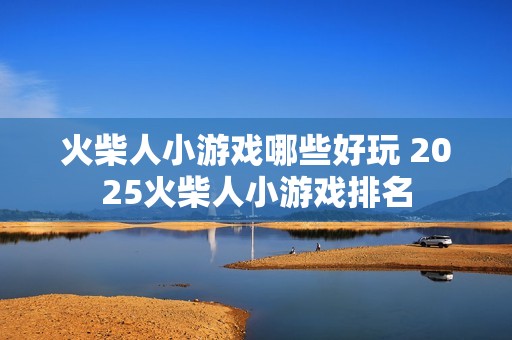 火柴人小游戏哪些好玩 2025火柴人小游戏排名