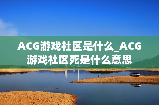 ACG游戏社区是什么_ACG游戏社区死是什么意思