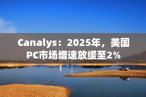 Canalys：2025年，美国PC市场增速放缓至2%