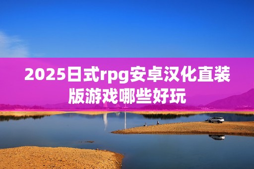 2025日式rpg安卓汉化直装版游戏哪些好玩