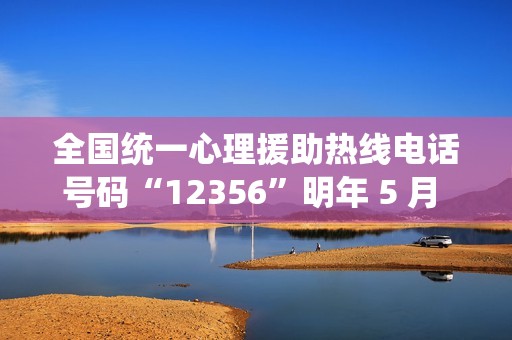 全国统一心理援助热线电话号码“12356”明年 5 月 1 日前开通