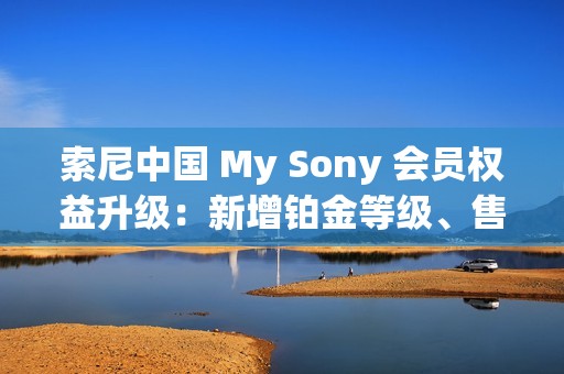 索尼中国 My Sony 会员权益升级：新增铂金等级、售后服务升级