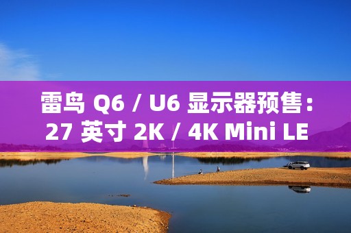 雷鸟 Q6 / U6 显示器预售：27 英寸 2K / 4K Mini LED，1299/1499 元