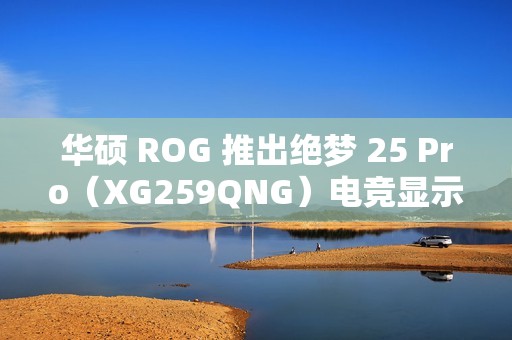 华硕 ROG 推出绝梦 25 Pro（XG259QNG）电竞显示器，FHD 380Hz
