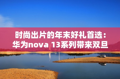 时尚出片的年末好礼首选：华为nova 13系列带来双旦新体验
